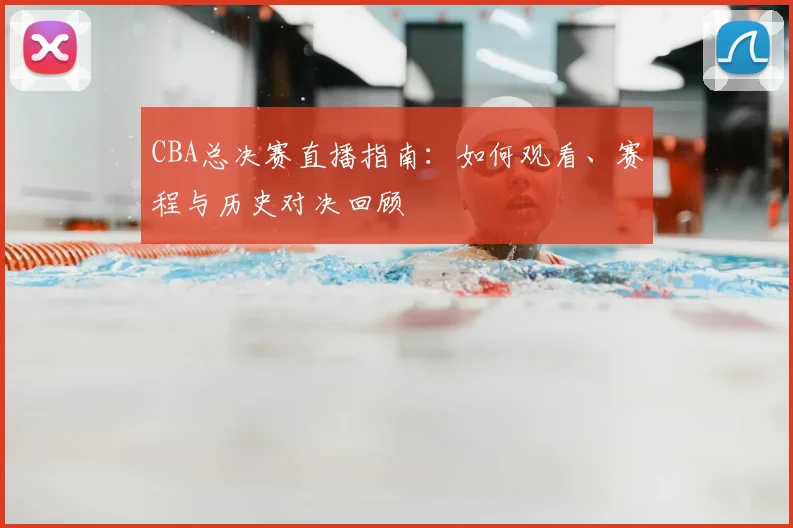 CBA总决赛直播指南:如何观看、赛程与历史对决回顾