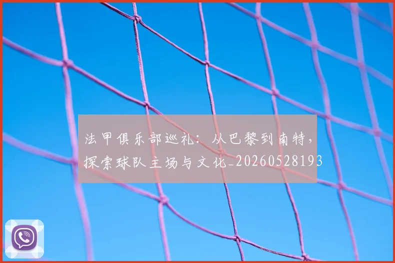 法甲俱乐部巡礼:从巴黎到南特,探索球队主场与文化_20260528193421
