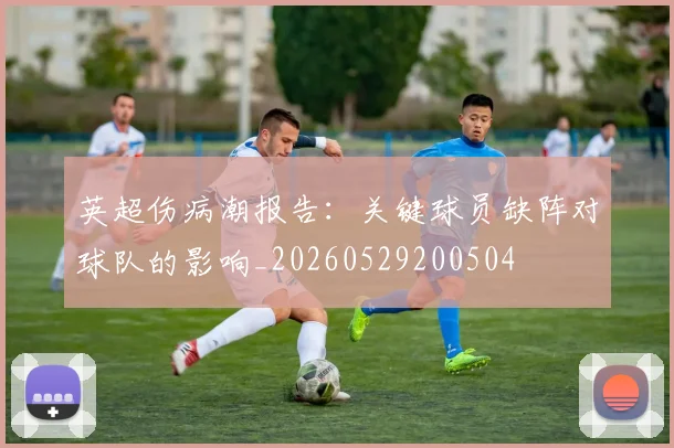 英超伤病潮报告:关键球员缺阵对球队的影响_20260529200504