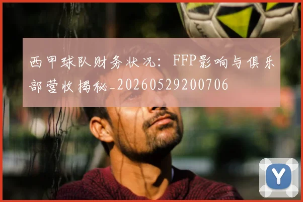 西甲球队财务状况：FFP影响与俱乐部营收揭秘_20260529200706