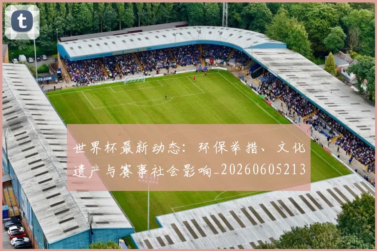 世界杯最新动态:环保举措、文化遗产与赛事社会影响_20260605213910