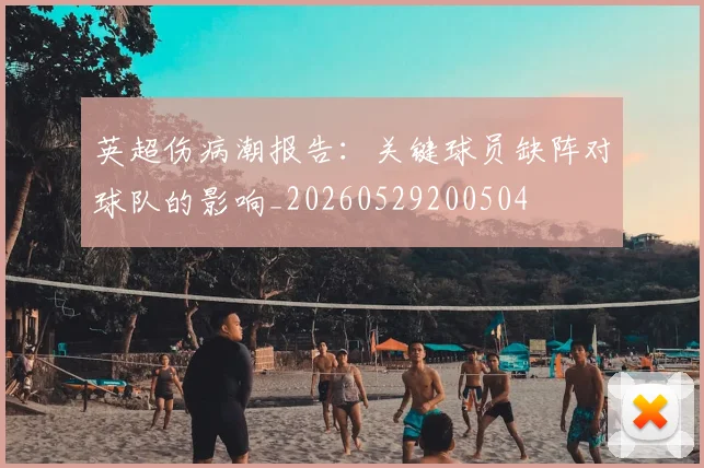 英超伤病潮报告:关键球员缺阵对球队的影响_20260529200504