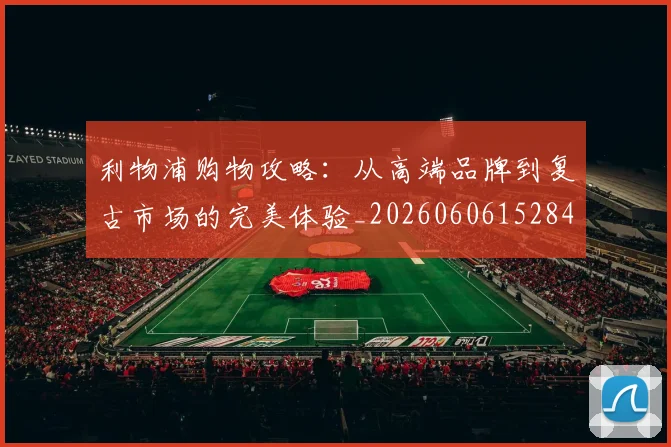 利物浦购物攻略:从高端品牌到复古市场的完美体验_20260606152847