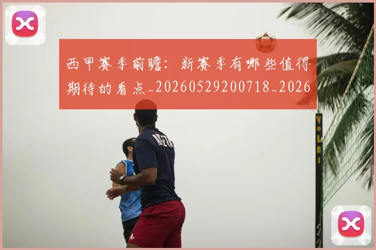 西甲赛季前瞻：新赛季有哪些值得期待的看点_20260529200718_20260703181921