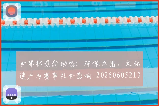 世界杯最新动态：环保举措、文化遗产与赛事社会影响_20260605213910