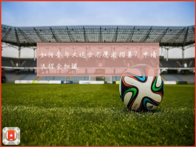如何参与大运会志愿者招募？申请流程全知道
