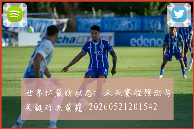 世界杯最新动态:未来赛程预测与关键对决前瞻_20260521201542