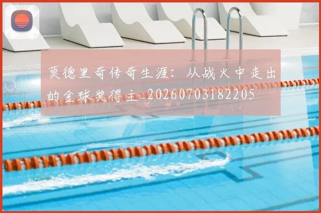 莫德里奇传奇生涯:从战火中走出的金球奖得主_20260703182205
