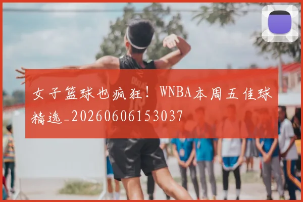 女子篮球也疯狂！WNBA本周五佳球精选_20260606153037