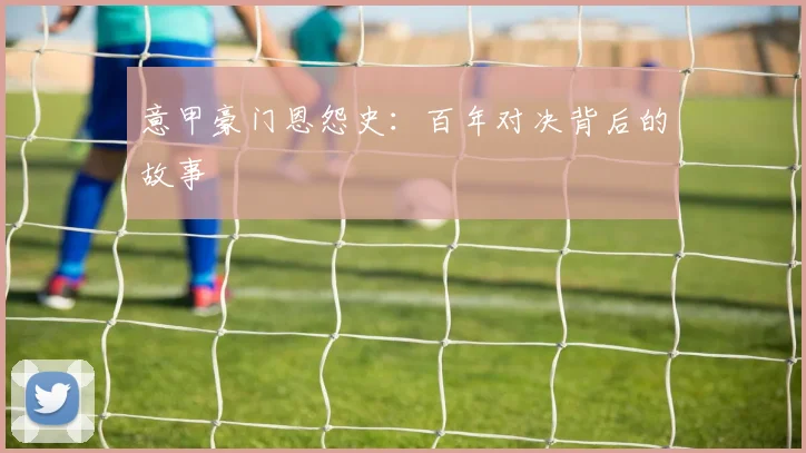 意甲豪门恩怨史:百年对决背后的故事