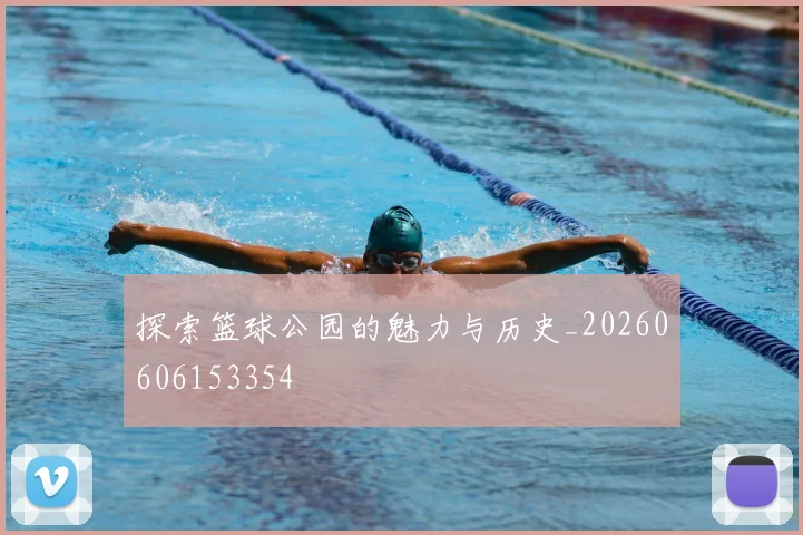 探索篮球公园的魅力与历史_20260606153354