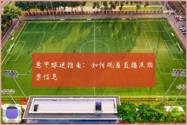 意甲球迷指南：如何观看直播及购票信息