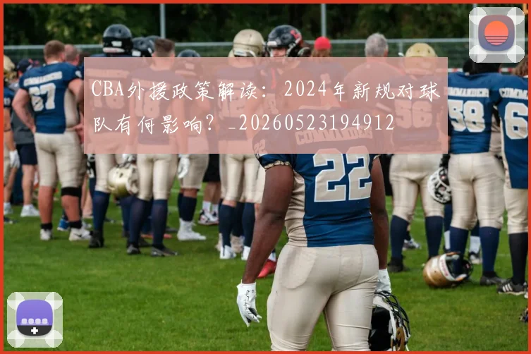 CBA外援政策解读：2024年新规对球队有何影响？_20260523194912