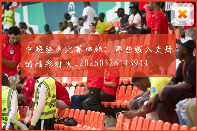 中超经典比赛回顾:那些载入史册的精彩对决_20260526143944