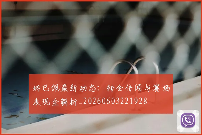 姆巴佩最新动态：转会传闻与赛场表现全解析_20260603221928