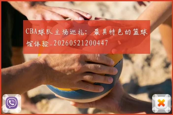CBA球队主场巡礼：最具特色的篮球馆体验_20260521200447