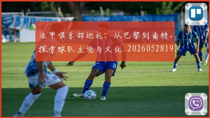 法甲俱乐部巡礼:从巴黎到南特,探索球队主场与文化_20260528193421