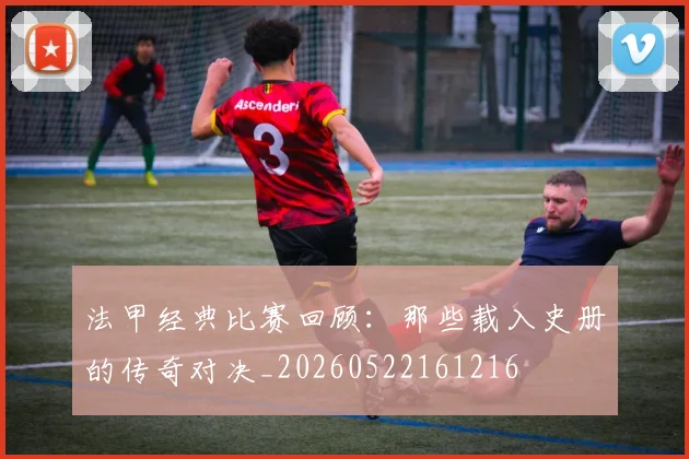 法甲经典比赛回顾:那些载入史册的传奇对决_20260522161216