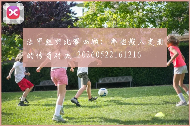 法甲经典比赛回顾:那些载入史册的传奇对决_20260522161216
