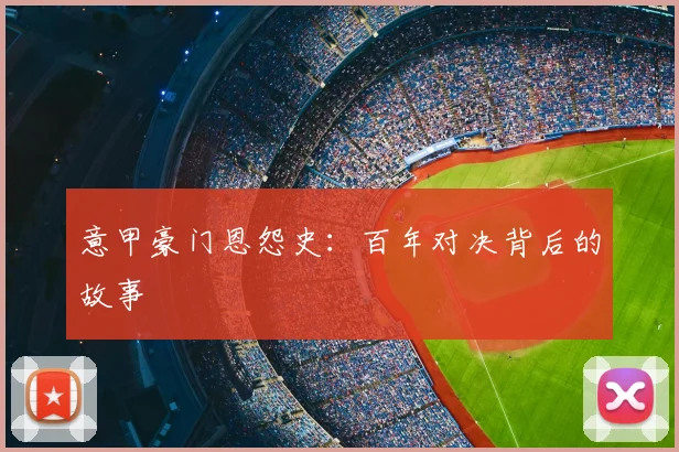 意甲豪门恩怨史：百年对决背后的故事