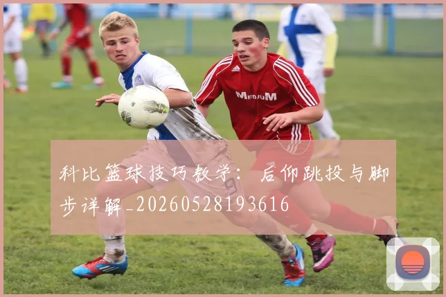 科比篮球技巧教学:后仰跳投与脚步详解_20260528193616