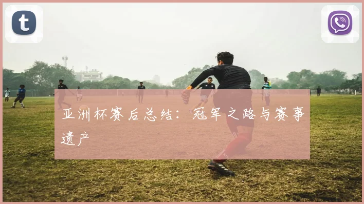 亚洲杯赛后总结:冠军之路与赛事遗产
