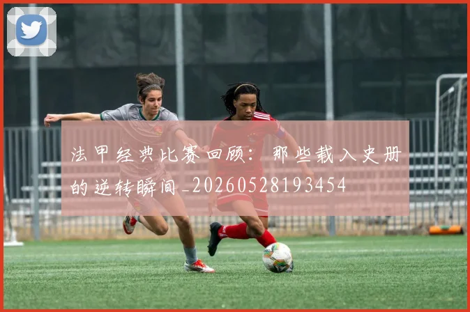法甲经典比赛回顾:那些载入史册的逆转瞬间_20260528193454