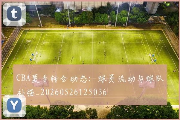 CBA夏季转会动态:球员流动与球队补强_20260526125036