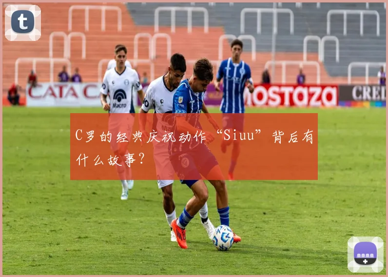 C罗的经典庆祝动作“Siuu”背后有什么故事?