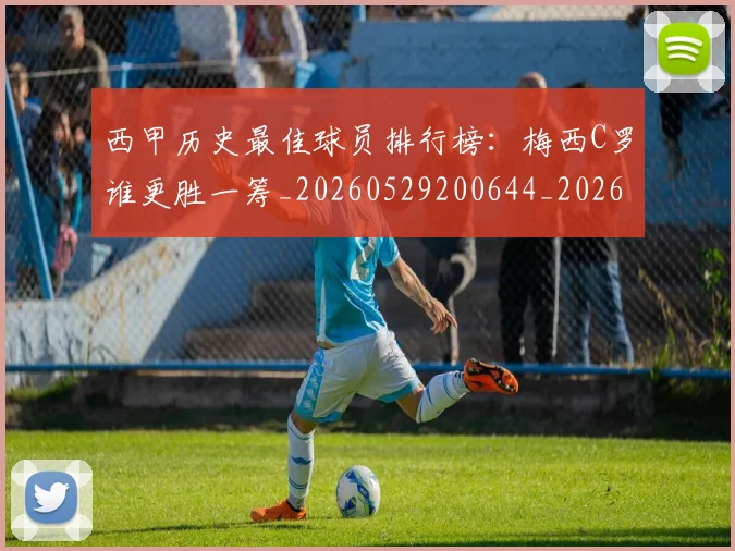 西甲历史最佳球员排行榜：梅西C罗谁更胜一筹_20260529200644_20260703181848