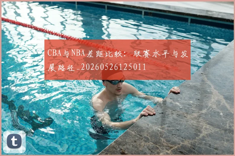 CBA与NBA差距比较:联赛水平与发展路径_20260526125011