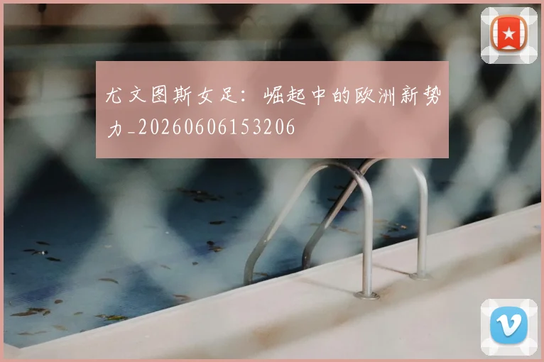 尤文图斯女足:崛起中的欧洲新势力_20260606153206