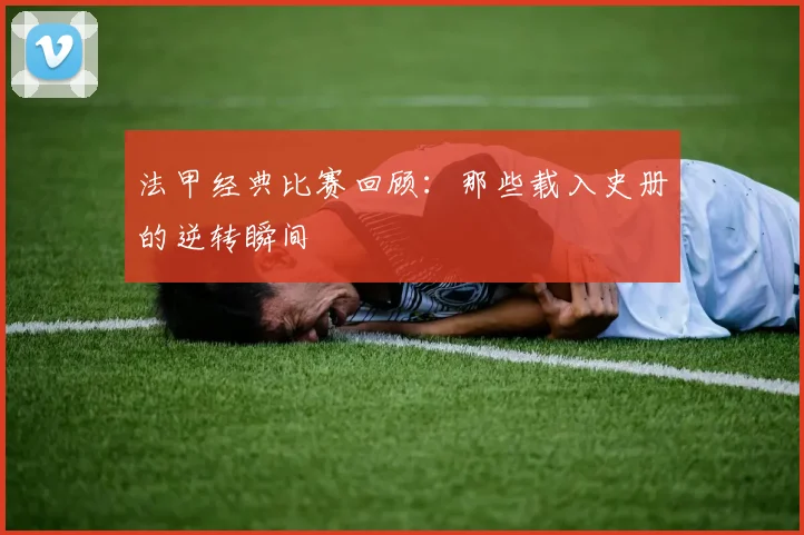 法甲经典比赛回顾:那些载入史册的逆转瞬间