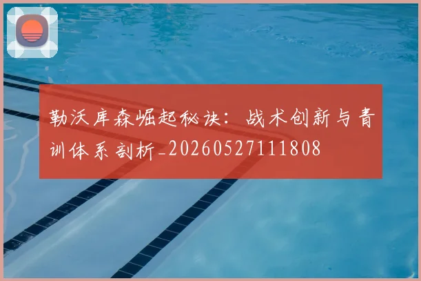 勒沃库森崛起秘诀：战术创新与青训体系剖析_20260527111808