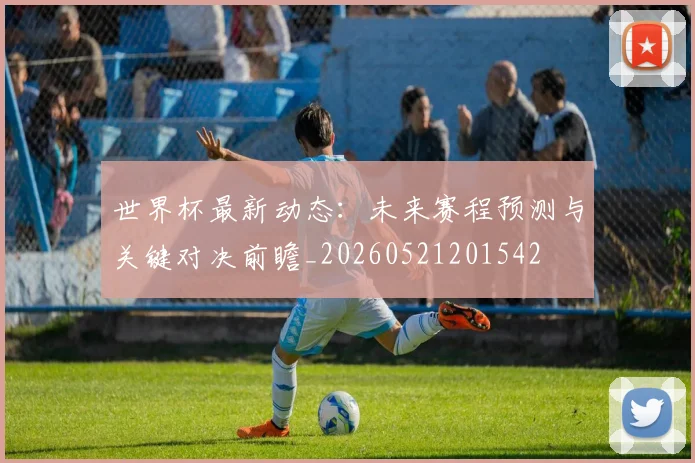 世界杯最新动态:未来赛程预测与关键对决前瞻_20260521201542