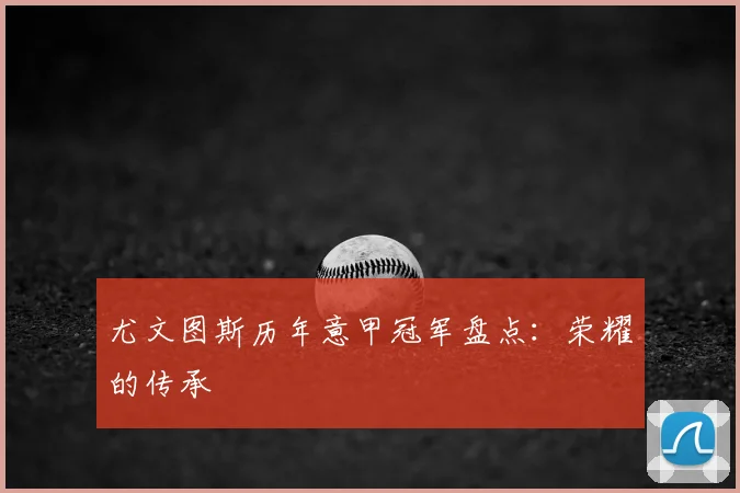 尤文图斯历年意甲冠军盘点：荣耀的传承