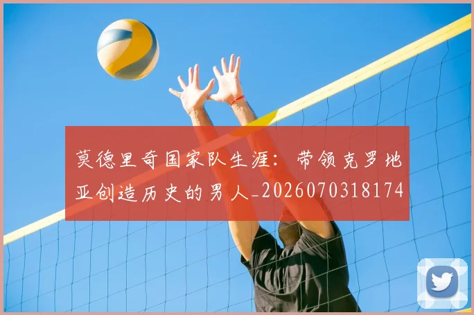 莫德里奇国家队生涯：带领克罗地亚创造历史的男人_20260703181746