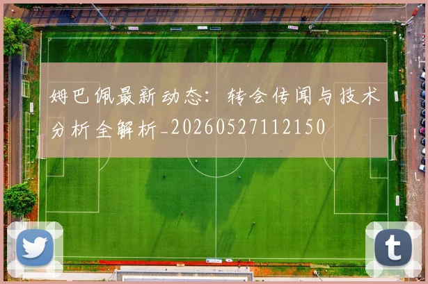 姆巴佩最新动态:转会传闻与技术分析全解析_20260527112150