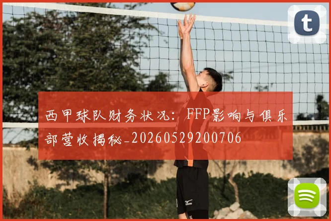 西甲球队财务状况:FFP影响与俱乐部营收揭秘_20260529200706
