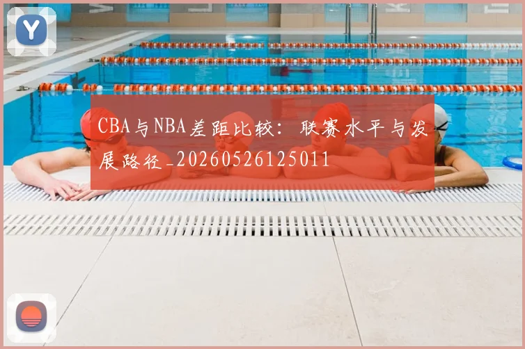 CBA与NBA差距比较：联赛水平与发展路径_20260526125011