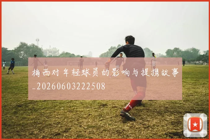 梅西对年轻球员的影响与提携故事_20260603222508