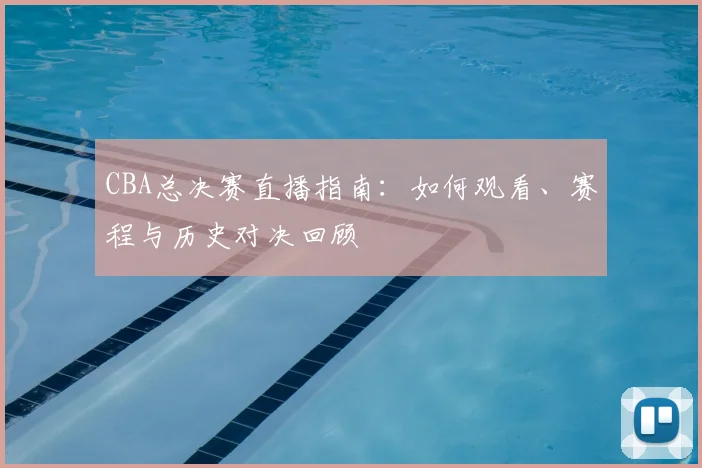 CBA总决赛直播指南：如何观看、赛程与历史对决回顾
