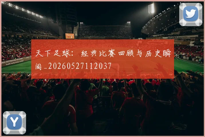 天下足球：经典比赛回顾与历史瞬间_20260527112037