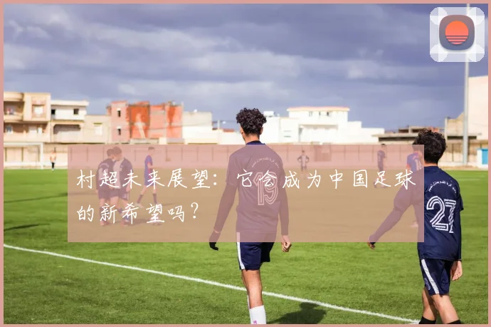 村超未来展望:它会成为中国足球的新希望吗?