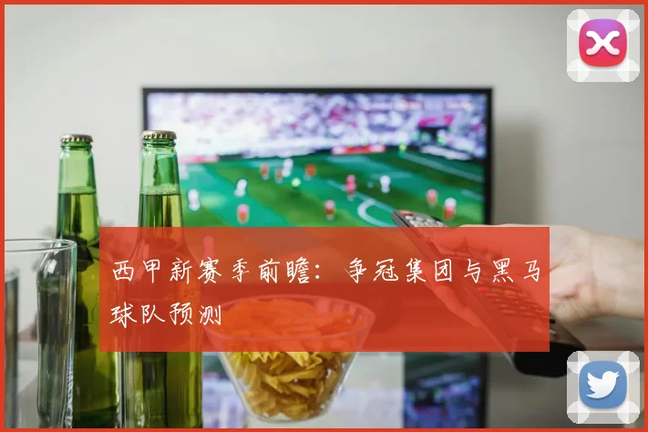 西甲新赛季前瞻:争冠集团与黑马球队预测