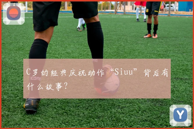 C罗的经典庆祝动作“Siuu”背后有什么故事？