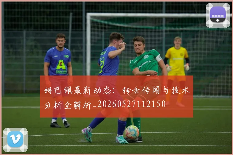 姆巴佩最新动态：转会传闻与技术分析全解析_20260527112150