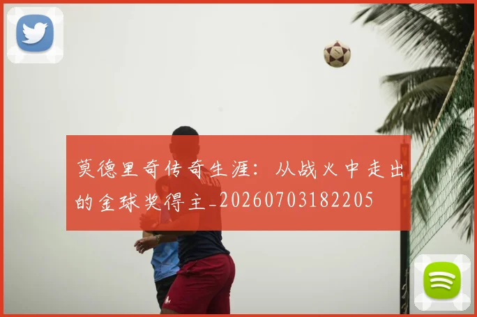 莫德里奇传奇生涯:从战火中走出的金球奖得主_20260703182205