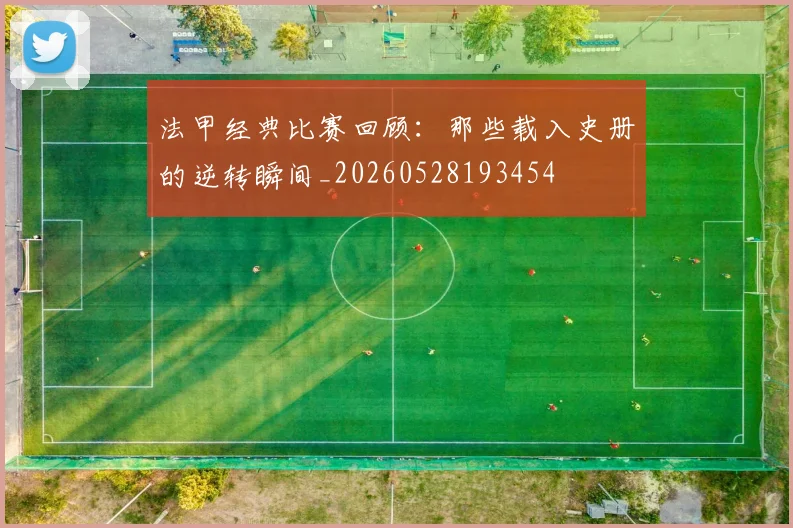 法甲经典比赛回顾:那些载入史册的逆转瞬间_20260528193454