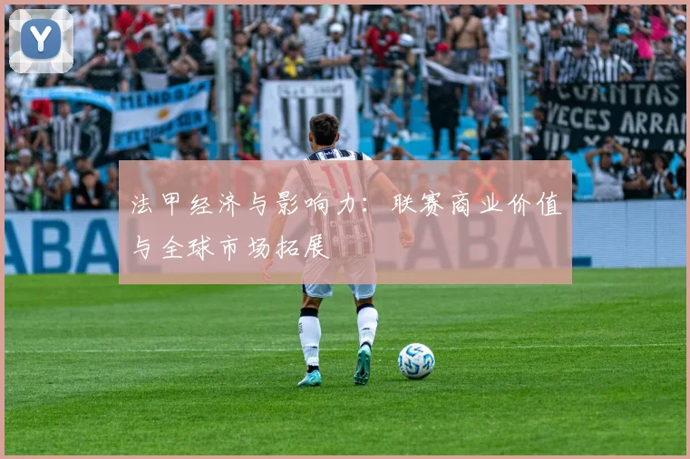 法甲经济与影响力:联赛商业价值与全球市场拓展